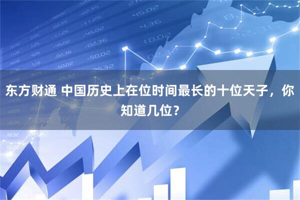东方财通 中国历史上在位时间最长的十位天子，你知道几位？