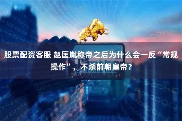股票配资客服 赵匡胤称帝之后为什么会一反“常规操作”，不杀前朝皇帝？