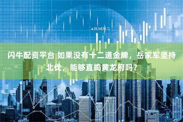 闪牛配资平台 如果没有十二道金牌，岳家军坚持北伐，能够直捣黄龙府吗？