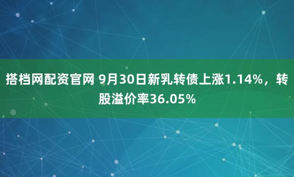 搭档网配资官网 9月30日新乳转债上涨1.14%,转股溢价率36.05%