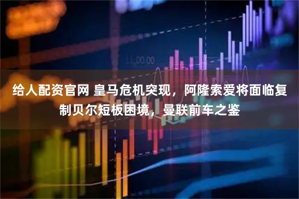 给人配资官网 皇马危机突现，阿隆索爱将面临复制贝尔短板困境，曼联前车之鉴
