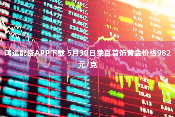 鸿运配资APP下载 5月30日菜百首饰黄金价格982元/克