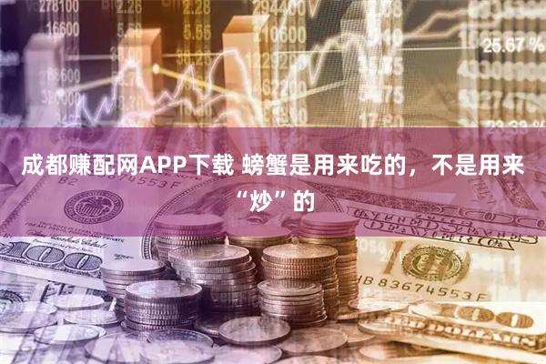 成都赚配网APP下载 螃蟹是用来吃的,不是用来“炒”的