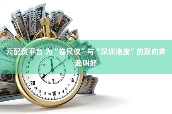 云配资平台 为“卷尺侠”与“深圳速度”的双向奔赴叫好
