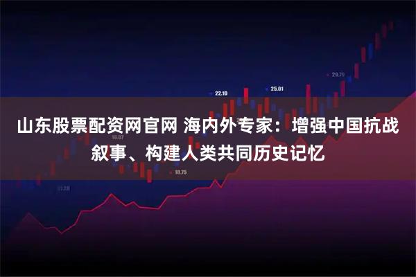 山东股票配资网官网 海内外专家：增强中国抗战叙事、构建人类共同历史记忆