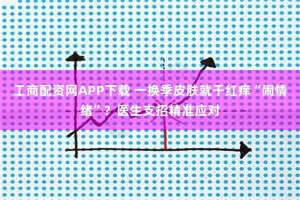 工商配资网APP下载 一换季皮肤就干红痒“闹情绪”？医生支招精准应对