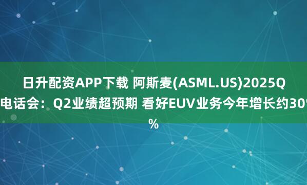日升配资APP下载 阿斯麦(ASML.US)2025Q2电话会：Q2业绩超预期 看好EUV业务今年增长约30%