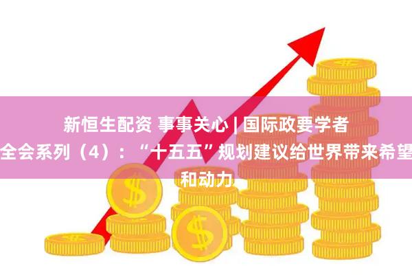 新恒生配资 事事关心 | 国际政要学者看四中全会系列(4):“十五五”规划建议给世界带来希望和动力