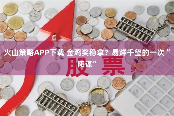 火山策略APP下载 金鸡奖稳拿?易烊千玺的一次“阳谋”