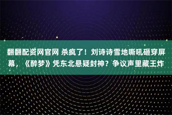 翻翻配资网官网 杀疯了!刘诗诗雪地嘶吼砸穿屏幕,《醉梦》凭东北悬疑封神?争议声里藏王炸