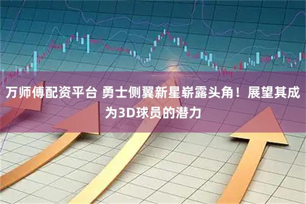万师傅配资平台 勇士侧翼新星崭露头角!展望其成为3D球员的潜力