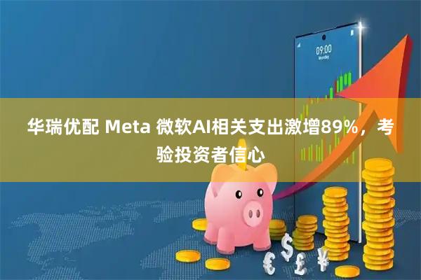 华瑞优配 Meta 微软AI相关支出激增89%，考验投资者信心
