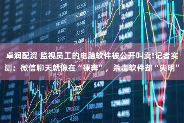卓润配资 监视员工的电脑软件被公开叫卖!记者实测：微信聊天就像在“裸奔”，杀毒软件却“失明”