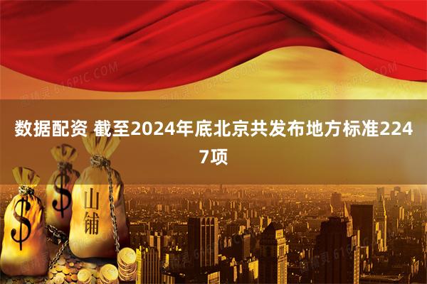 数据配资 截至2024年底北京共发布地方标准2247项