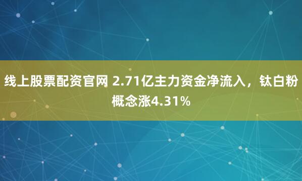 线上股票配资官网 2.71亿主力资金净流入，钛白粉概念涨4.31%