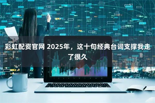 彩虹配资官网 2025年，这十句经典台词支撑我走了很久