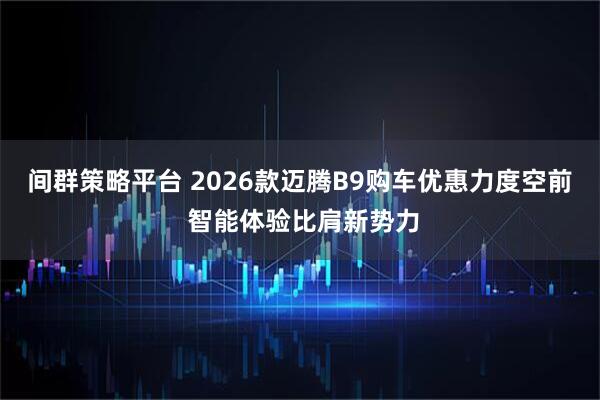 间群策略平台 2026款迈腾B9购车优惠力度空前 智能体验比肩新势力