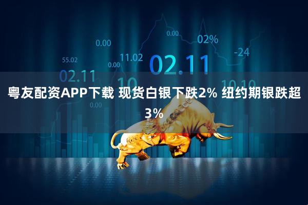 粤友配资APP下载 现货白银下跌2% 纽约期银跌超3%