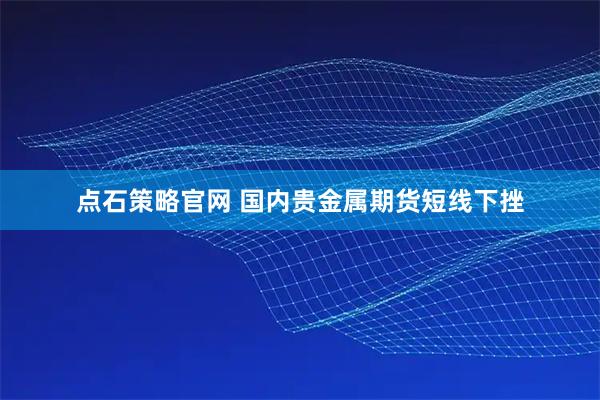 点石策略官网 国内贵金属期货短线下挫