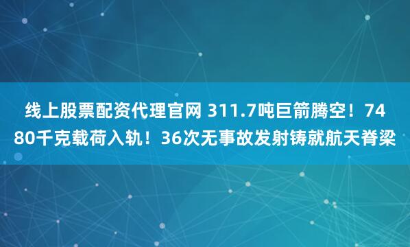 线上股票配资代理官网 311.7吨巨箭腾空！7480千克载荷入轨！36次无事故发射铸就航天脊梁