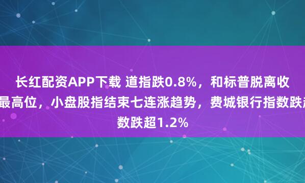 长红配资APP下载 道指跌0.8%，和标普脱离收盘历史最高位，小盘股指结束七连涨趋势，费城银行指数跌超1.2%