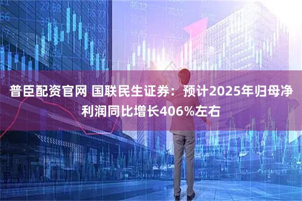 普臣配资官网 国联民生证券：预计2025年归母净利润同比增长406%左右