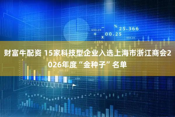 财富牛配资 15家科技型企业入选上海市浙江商会2026年度“金种子”名单