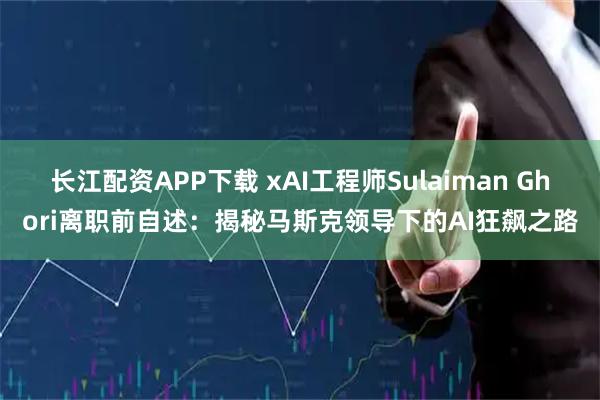 长江配资APP下载 xAI工程师Sulaiman Ghori离职前自述：揭秘马斯克领导下的AI狂飙之路