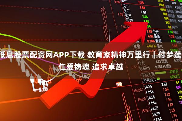 低息股票配资网APP下载 教育家精神万里行｜付梦莲：仁爱铸魂 追求卓越