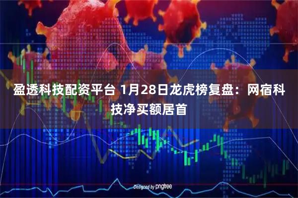 盈透科技配资平台 1月28日龙虎榜复盘：网宿科技净买额居首