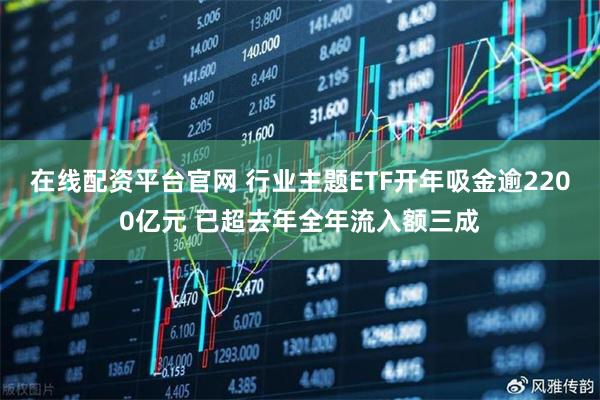 在线配资平台官网 行业主题ETF开年吸金逾2200亿元 已超去年全年流入额三成