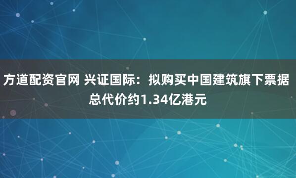 方道配资官网 兴证国际：拟购买中国建筑旗下票据 总代价约1.34亿港元