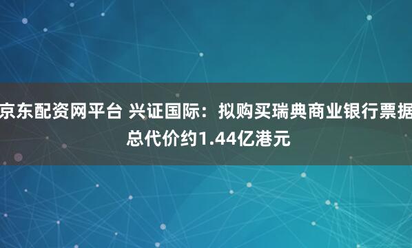 京东配资网平台 兴证国际：拟购买瑞典商业银行票据 总代价约1.44亿港元