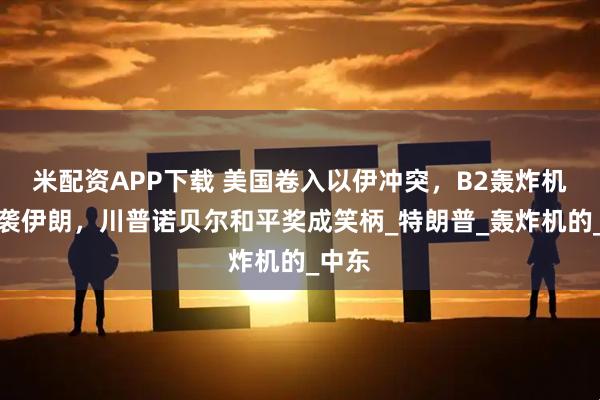 米配资APP下载 美国卷入以伊冲突，B2轰炸机群夜袭伊朗，川普诺贝尔和平奖成笑柄_特朗普_轰炸机的_中东