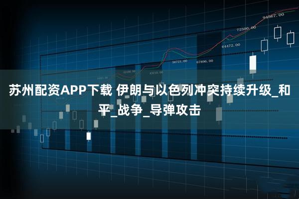 苏州配资APP下载 伊朗与以色列冲突持续升级_和平_战争_导弹攻击