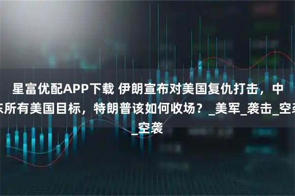 星富优配APP下载 伊朗宣布对美国复仇打击，中东所有美国目标，特朗普该如何收场？_美军_袭击_空袭