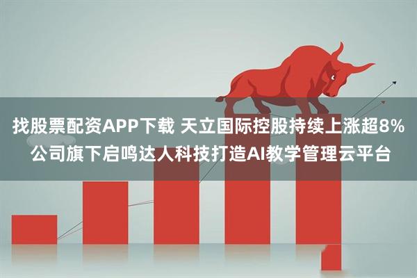 找股票配资APP下载 天立国际控股持续上涨超8% 公司旗下启鸣达人科技打造AI教学管理云平台