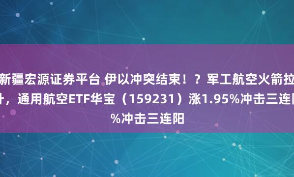 新疆宏源证券平台 伊以冲突结束！？军工航空火箭拉升，通用航空ETF华宝（159231）涨1.95%冲击三连阳