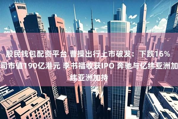 股民钱包配资平台 曹操出行上市破发：下跌16% 公司市值190亿港元 李书福收获IPO 奔驰与亿纬亚洲加持