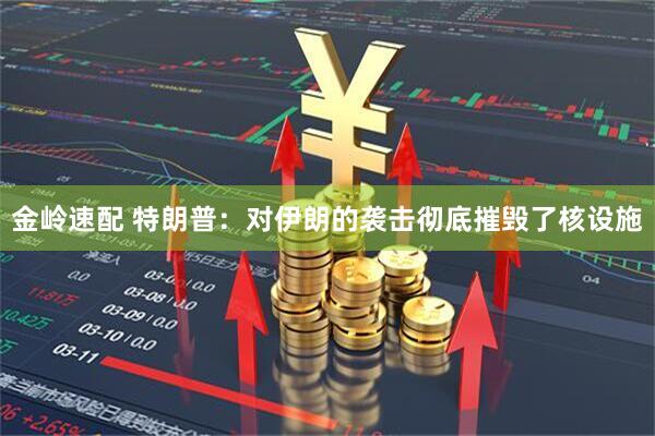 金岭速配 特朗普：对伊朗的袭击彻底摧毁了核设施