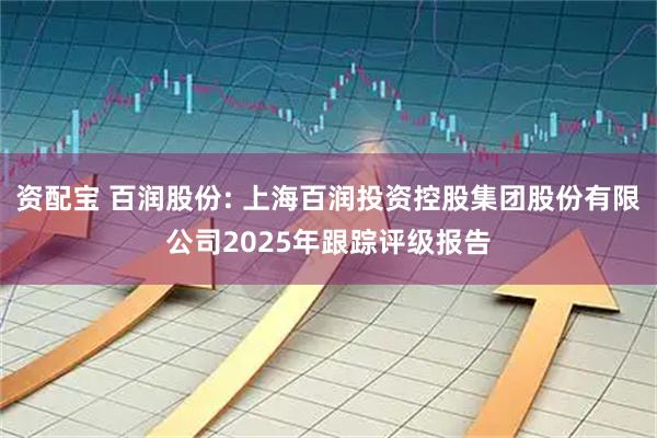 资配宝 百润股份: 上海百润投资控股集团股份有限公司2025年跟踪评级报告