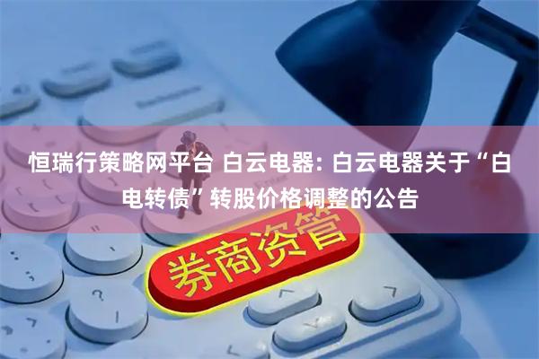 恒瑞行策略网平台 白云电器: 白云电器关于“白电转债”转股价格调整的公告