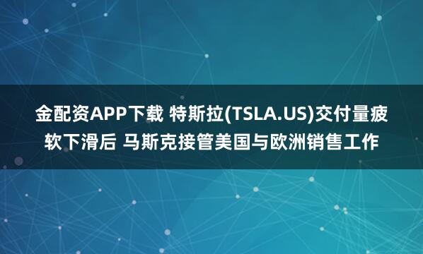 金配资APP下载 特斯拉(TSLA.US)交付量疲软下滑后 马斯克接管美国与欧洲销售工作