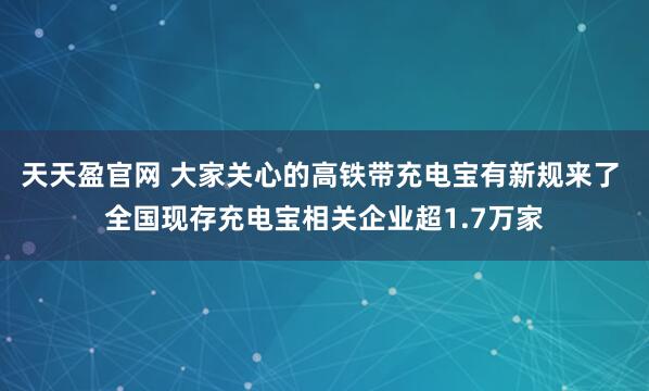 天天盈官网 大家关心的高铁带充电宝有新规来了 全国现存充电宝相关企业超1.7万家