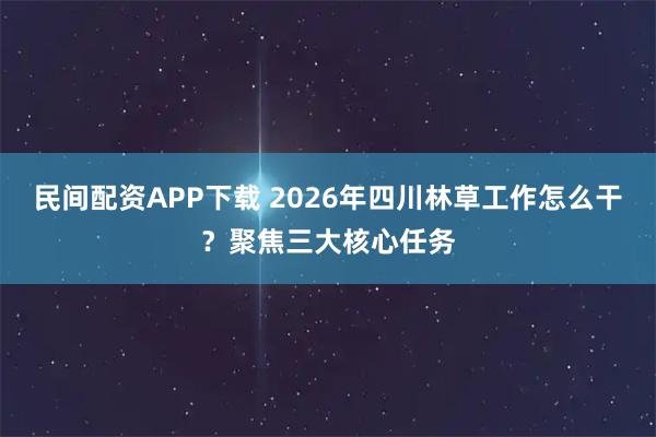 民间配资APP下载 2026年四川林草工作怎么干？聚焦三大核心任务
