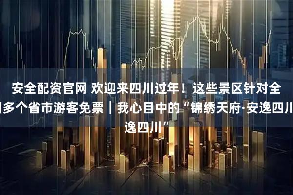 安全配资官网 欢迎来四川过年！这些景区针对全国多个省市游客免票｜我心目中的“锦绣天府·安逸四川”