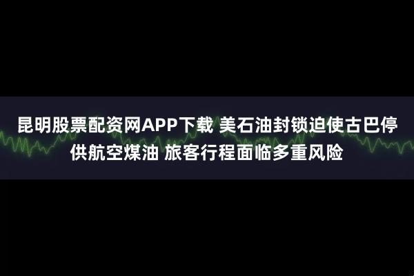 昆明股票配资网APP下载 美石油封锁迫使古巴停供航空煤油 旅客行程面临多重风险