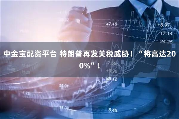 中金宝配资平台 特朗普再发关税威胁！“将高达200%”！