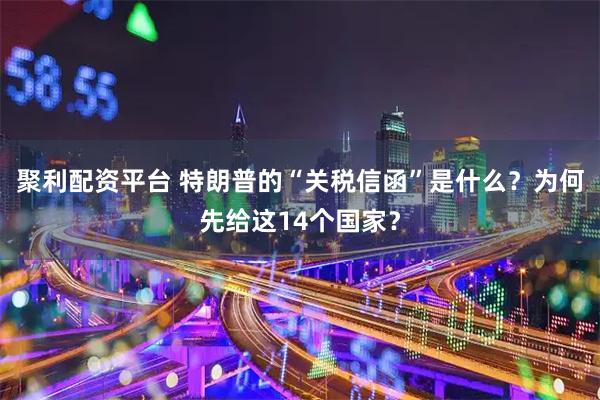 聚利配资平台 特朗普的“关税信函”是什么？为何先给这14个国家？