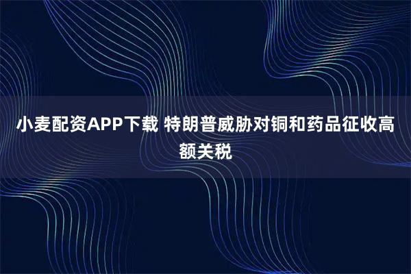 小麦配资APP下载 特朗普威胁对铜和药品征收高额关税